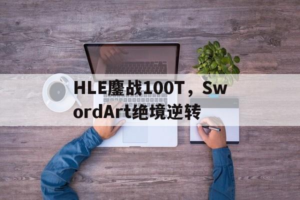 HLE鏖战100T,SwordArt绝境逆转 HLE鏖战100T,SwordArt绝境逆转